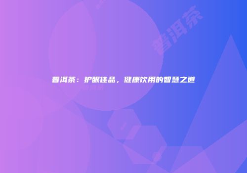 普洱茶：护眼佳品，健康饮用的智慧之道