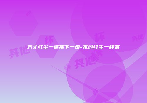 万丈红尘一杯茶下一句-不过红尘一杯茶
