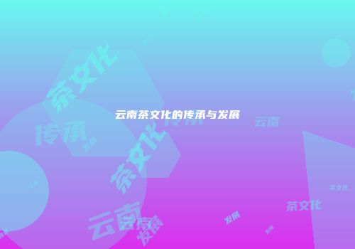 云南茶文化的传承与发展