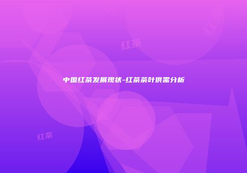 中国红茶发展现状-红茶茶叶供需分析
