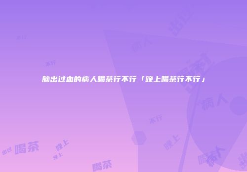 脑出过血的病人喝茶行不行「晚上喝茶行不行」