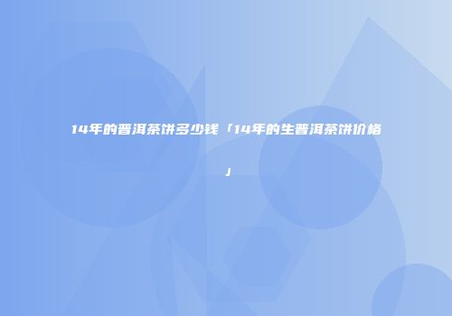 14年的普洱茶饼多少钱「14年的生普洱茶饼价格」