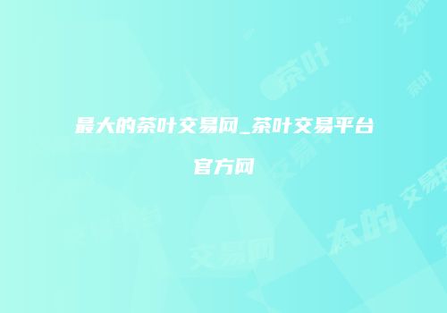 最大的茶叶交易网_茶叶交易平台官方网