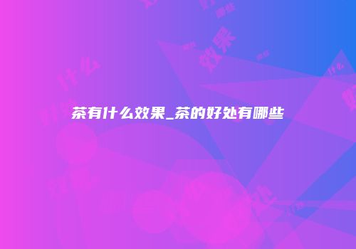 茶有什么效果_茶的好处有哪些
