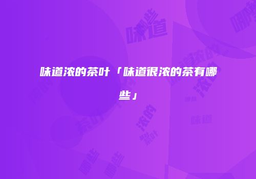 味道浓的茶叶「味道很浓的茶有哪些」