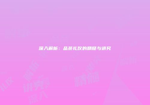 深入解析：品茶礼仪的精髓与讲究