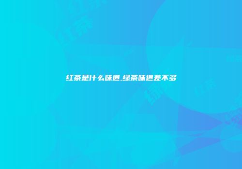 红茶是什么味道,绿茶味道差不多