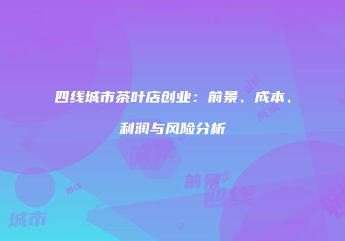 四线城市茶叶店创业：前景、成本、利润与风险分析