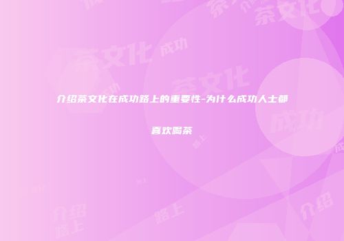 介绍茶文化在成功路上的重要性-为什么成功人士都喜欢喝茶