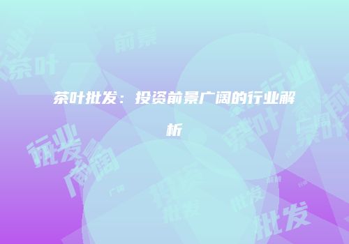 茶叶批发：投资前景广阔的行业解析