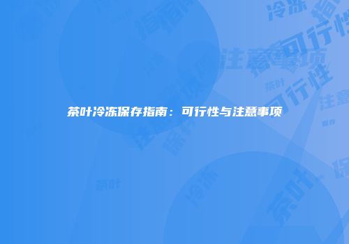 茶叶冷冻保存指南：可行性与注意事项