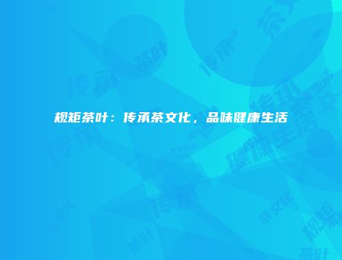 规矩茶叶：传承茶文化，品味健康生活
