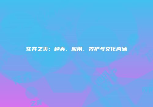花卉之美：种类、应用、养护与文化内涵