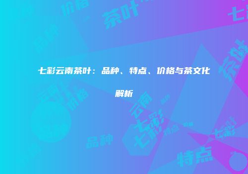七彩云南茶叶：品种、特点、价格与茶文化解析
