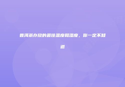 普洱茶存放的最佳温度和湿度，你一定不知道