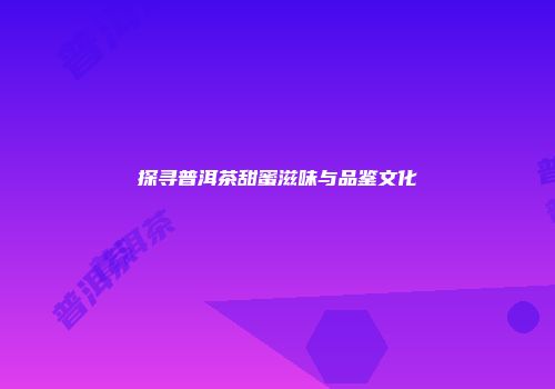 探寻普洱茶甜蜜滋味与品鉴文化