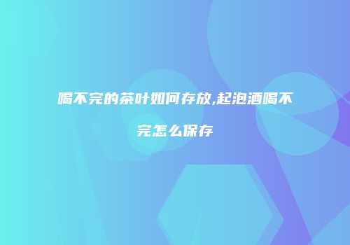 喝不完的茶叶如何存放,起泡酒喝不完怎么保存