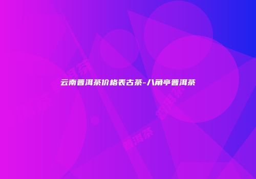 云南普洱茶价格表古茶-八角亭普洱茶