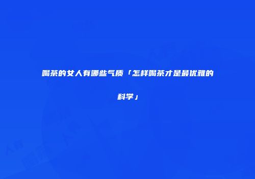喝茶的女人有哪些气质「怎样喝茶才是最优雅的科学」