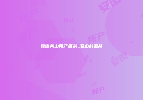 安徽黄山所产名茶_君山的名茶