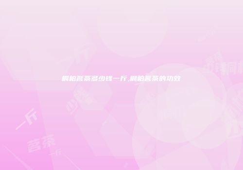 桐柏茗茶多少钱一斤,桐柏茗茶的功效