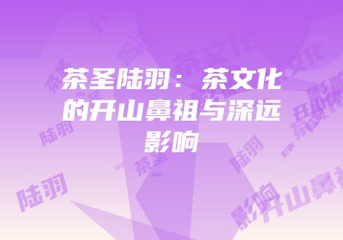 茶圣陆羽：茶文化的开山鼻祖与深远影响