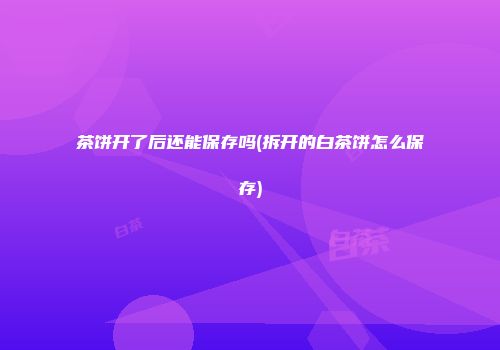 茶饼开了后还能保存吗(拆开的白茶饼怎么保存)