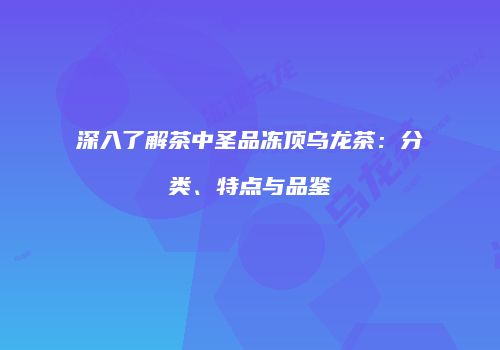 深入了解茶中圣品冻顶乌龙茶：分类、特点与品鉴