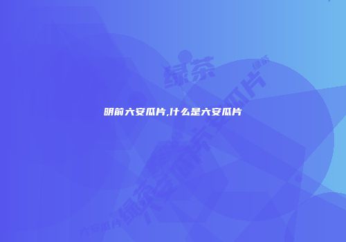 明前六安瓜片,什么是六安瓜片