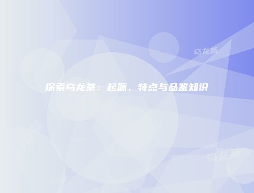 探索乌龙茶：起源、特点与品鉴知识