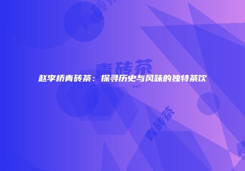 赵李桥青砖茶：探寻历史与风味的独特茶饮