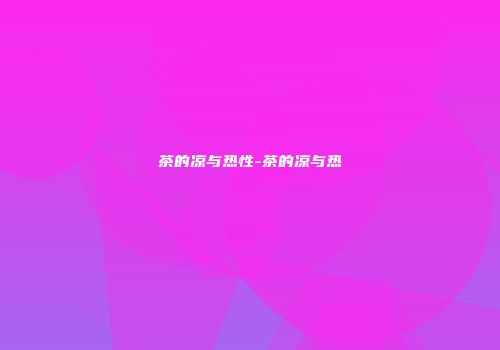 茶的凉与热性-茶的凉与热