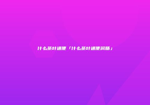 什么茶叶通便「什么茶叶通便润肠」