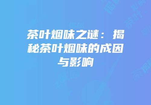 茶叶烟味之谜：揭秘茶叶烟味的成因与影响