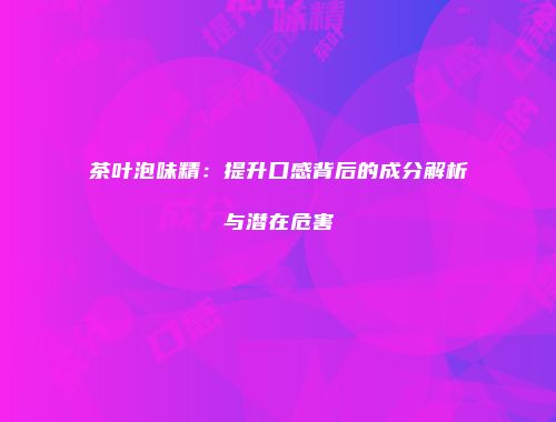 茶叶泡味精：提升口感背后的成分解析与潜在危害