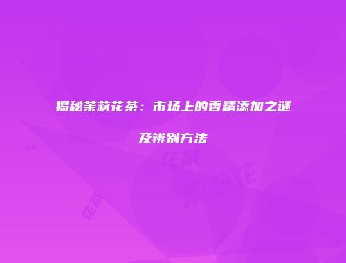 揭秘茉莉花茶：市场上的香精添加之谜及辨别方法
