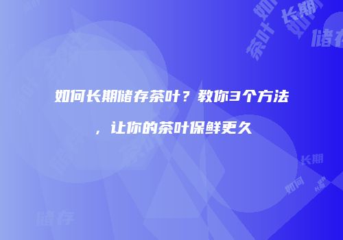 如何长期储存茶叶？教你3个方法，让你的茶叶保鲜更久