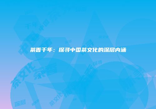 茶香千年：探寻中国茶文化的深层内涵