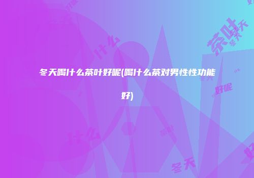 冬天喝什么茶叶好呢(喝什么茶对男性性功能好)