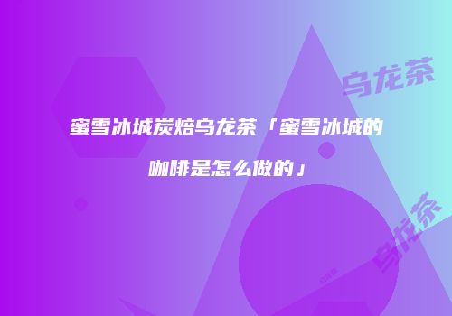 蜜雪冰城炭焙乌龙茶「蜜雪冰城的咖啡是怎么做的」