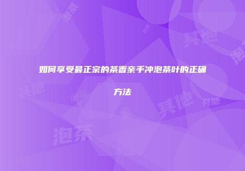 如何享受最正宗的茶香亲手冲泡茶叶的正确方法