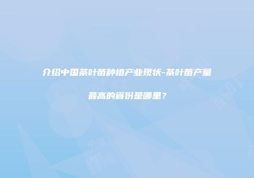 介绍中国茶叶苗种植产业现状-茶叶苗产量最高的省份是哪里？