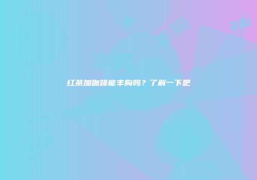 红茶加咖啡能丰胸吗？了解一下吧
