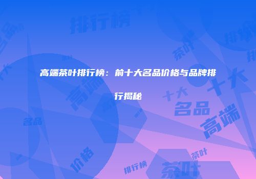 高端茶叶排行榜：前十大名品价格与品牌排行揭秘