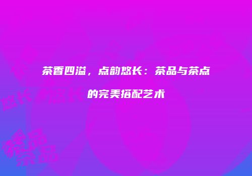 茶香四溢，点韵悠长：茶品与茶点的完美搭配艺术
