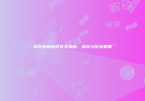 茶叶种植农药安全指南：选择与防治策略