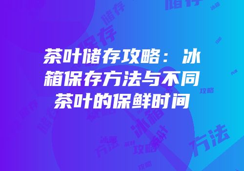 茶叶储存攻略：冰箱保存方法与不同茶叶的保鲜时间