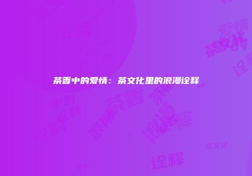 茶香中的爱情：茶文化里的浪漫诠释