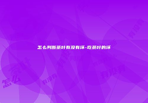 怎么判断茶叶有没有坏-吃茶叶的坏
