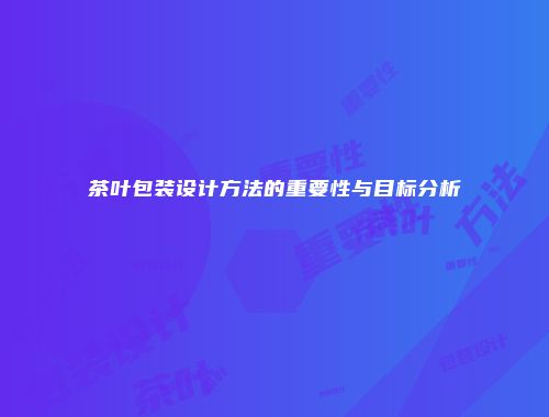 茶叶包装设计方法的重要性与目标分析